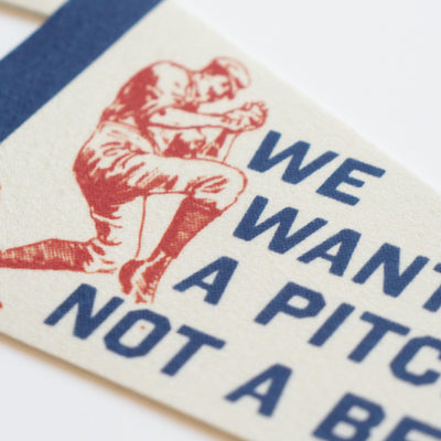 We Want A Pitcher Not a Belly Itcher Felt Pennant
