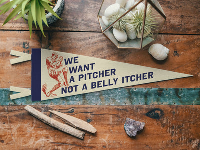 We Want A Pitcher Not a Belly Itcher Felt Pennant